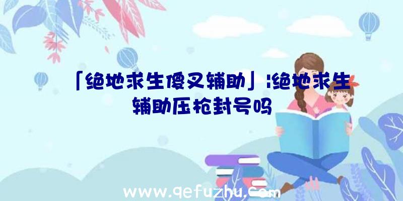 「绝地求生傻叉辅助」|绝地求生辅助压枪封号吗